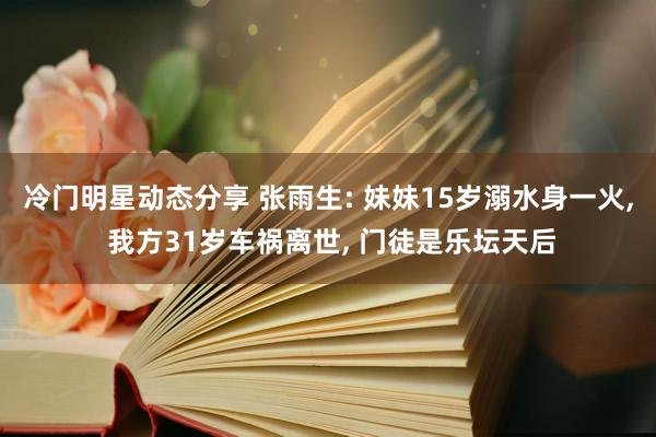 冷门明星动态分享 张雨生: 妹妹15岁溺水身一火, 我方31岁车祸离世, 门徒是乐坛天后