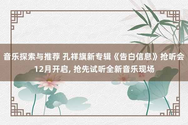 音乐探索与推荐 孔祥旗新专辑《告白信息》抢听会12月开启, 抢先试听全新音乐现场