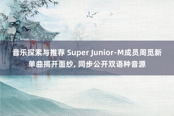 音乐探索与推荐 Super Junior-M成员周觅新单曲揭开面纱, 同步公开双语种音源