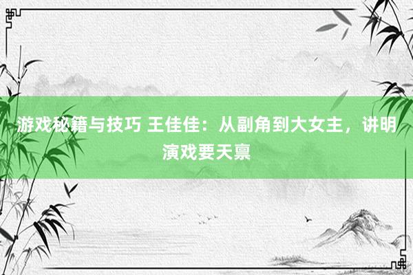 游戏秘籍与技巧 王佳佳：从副角到大女主，讲明演戏要天禀