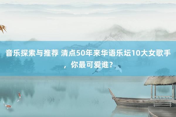 音乐探索与推荐 清点50年来华语乐坛10大女歌手，你最可爱谁？