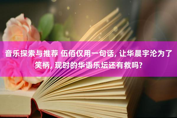 音乐探索与推荐 伍佰仅用一句话, 让华晨宇沦为了笑柄, 现时的华语乐坛还有救吗?