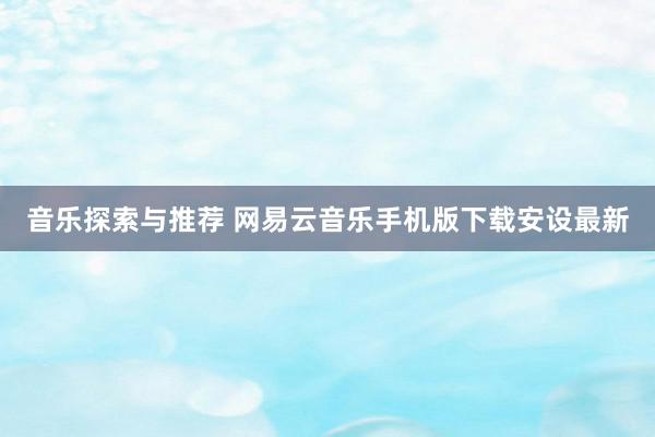 音乐探索与推荐 网易云音乐手机版下载安设最新