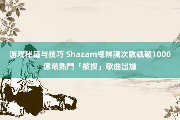 游戏秘籍与技巧 Shazam總辨識次數飆破1000億　最熱門「被搜」歌曲出爐