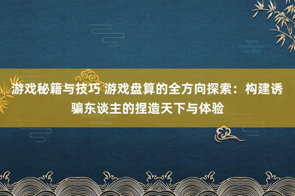 游戏秘籍与技巧 游戏盘算的全方向探索：构建诱骗东谈主的捏造天下与体验