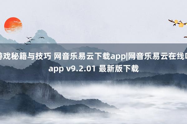 游戏秘籍与技巧 网音乐易云下载app|网音乐易云在线听app v9.2.01 最新版下载