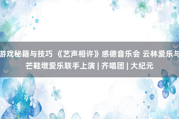 游戏秘籍与技巧 《艺声相许》感德音乐会 云林爱乐与芒鞋墩爱乐联手上演 | 齐唱团 | 大纪元