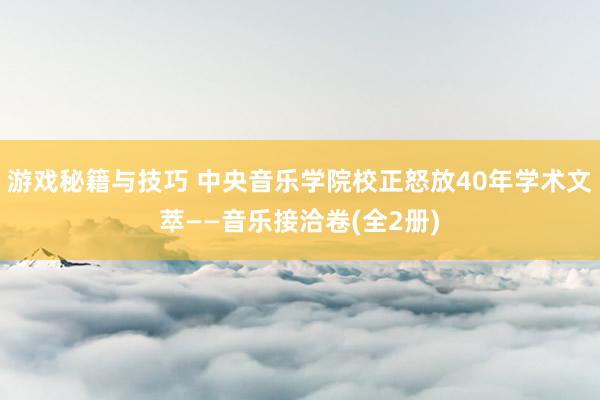 游戏秘籍与技巧 中央音乐学院校正怒放40年学术文萃——音乐接洽卷(全2册)