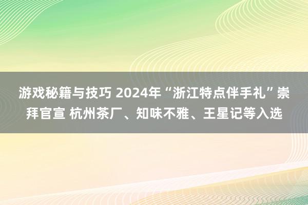 游戏秘籍与技巧 2024年“浙江特点伴手礼”崇拜官宣 杭州茶厂、知味不雅、王星记等入选