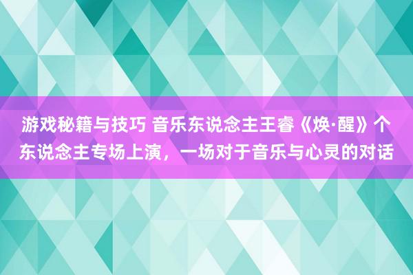 游戏秘籍与技巧 音乐东说念主王睿《焕·醒》个东说念主专场上演，一场对于音乐与心灵的对话