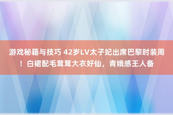 游戏秘籍与技巧 42岁LV太子妃出席巴黎时装周！白裙配毛茸茸大衣好仙，青娥感王人备