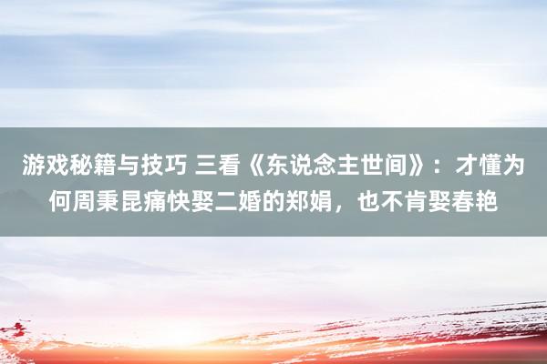 游戏秘籍与技巧 三看《东说念主世间》：才懂为何周秉昆痛快娶二婚的郑娟，也不肯娶春艳