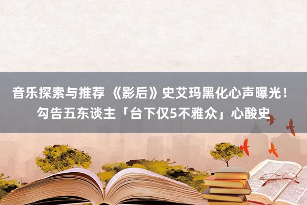 音乐探索与推荐 《影后》史艾玛黑化心声曝光！　勾告五东谈主「台下仅5不雅众」心酸史