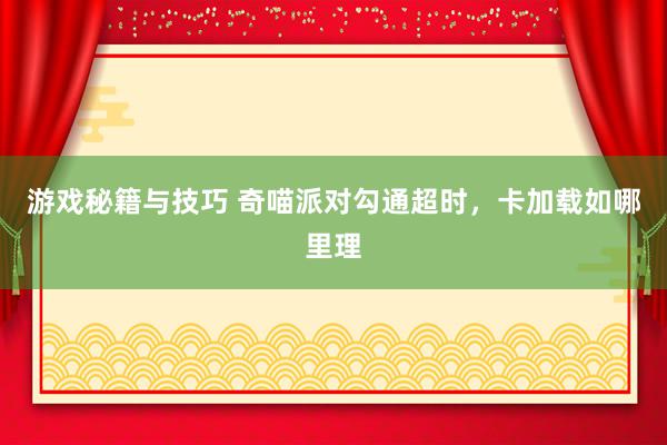 游戏秘籍与技巧 奇喵派对勾通超时，卡加载如哪里理