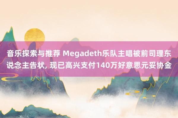 音乐探索与推荐 Megadeth乐队主唱被前司理东说念主告状, 现已高兴支付140万好意思元妥协金