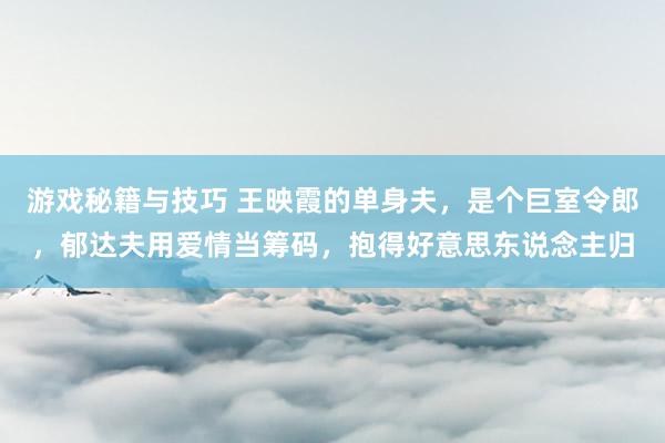 游戏秘籍与技巧 王映霞的单身夫，是个巨室令郎，郁达夫用爱情当筹码，抱得好意思东说念主归