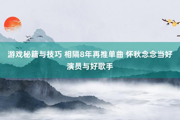 游戏秘籍与技巧 相隔8年再推单曲 怀秋念念当好演员与好歌手