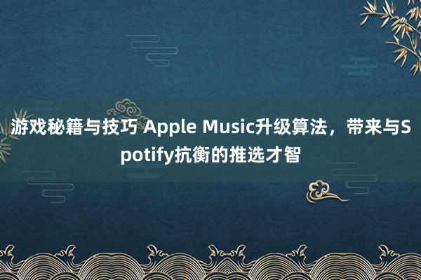 游戏秘籍与技巧 Apple Music升级算法，带来与Spotify抗衡的推选才智