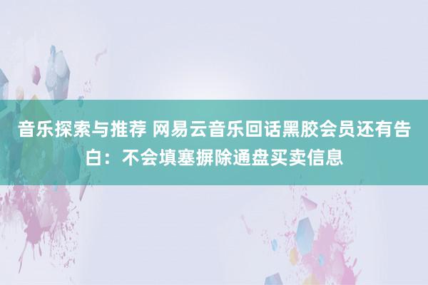 音乐探索与推荐 网易云音乐回话黑胶会员还有告白：不会填塞摒除通盘买卖信息