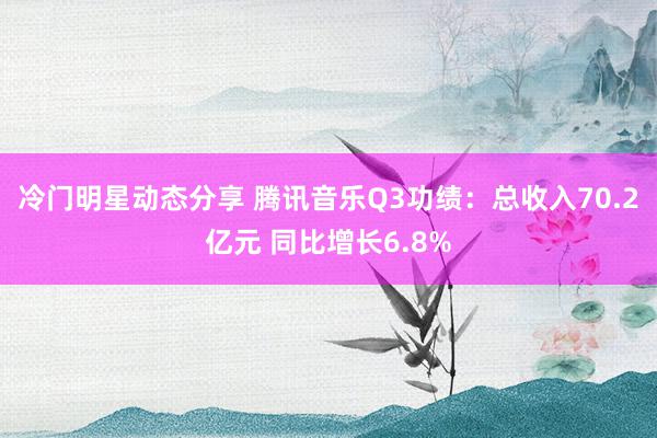 冷门明星动态分享 腾讯音乐Q3功绩：总收入70.2亿元 同比增长6.8%