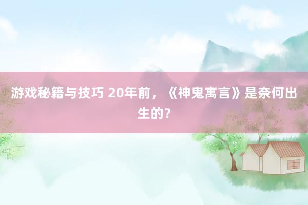 游戏秘籍与技巧 20年前，《神鬼寓言》是奈何出生的？