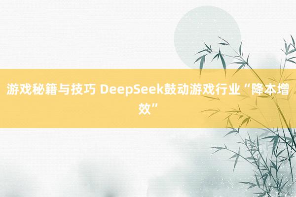 游戏秘籍与技巧 DeepSeek鼓动游戏行业“降本增效”