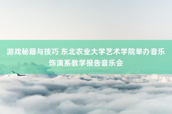 游戏秘籍与技巧 东北农业大学艺术学院举办音乐饰演系教学报告音乐会