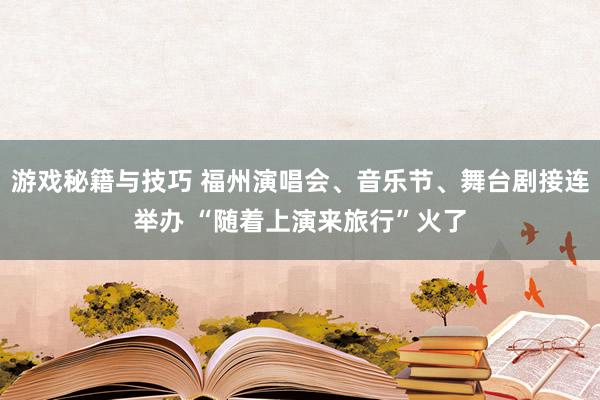 游戏秘籍与技巧 福州演唱会、音乐节、舞台剧接连举办 “随着上演来旅行”火了