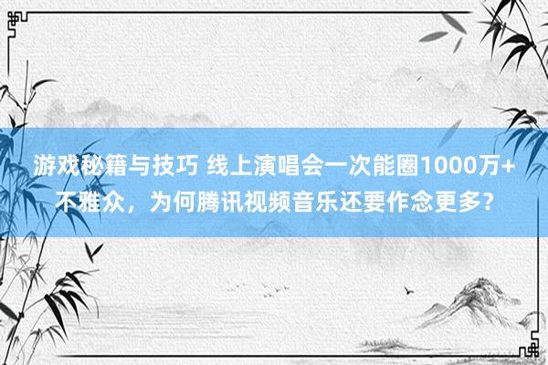 游戏秘籍与技巧 线上演唱会一次能圈1000万+不雅众，为何腾讯视频音乐还要作念更多？