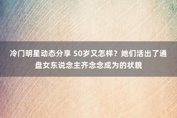 冷门明星动态分享 50岁又怎样？她们活出了通盘女东说念主齐念念成为的状貌