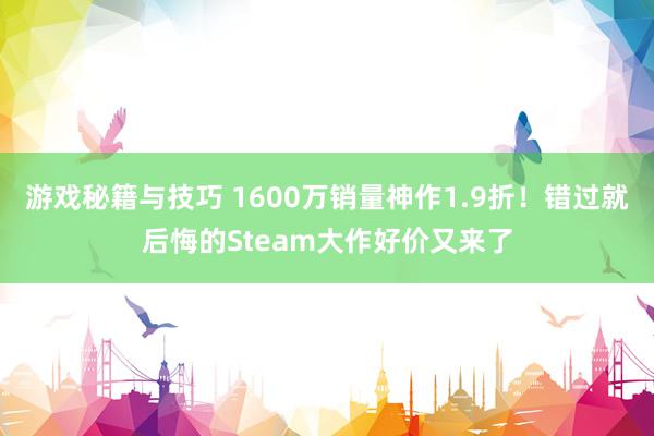 游戏秘籍与技巧 1600万销量神作1.9折！错过就后悔的Steam大作好价又来了