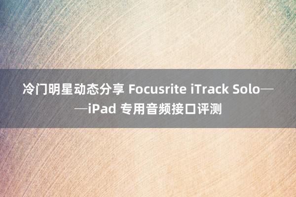 冷门明星动态分享 Focusrite iTrack Solo──iPad 专用音频接口评测