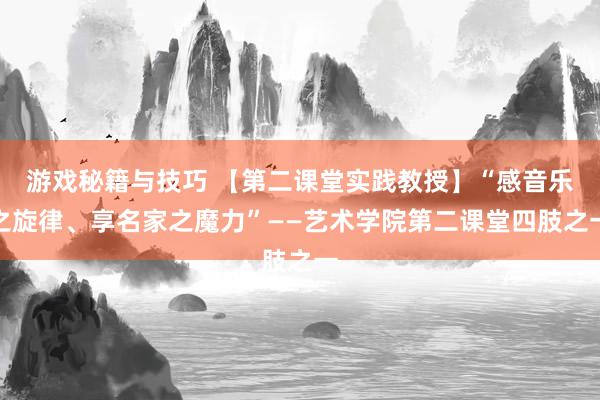 游戏秘籍与技巧 【第二课堂实践教授】“感音乐之旋律、享名家之魔力”——艺术学院第二课堂四肢之一