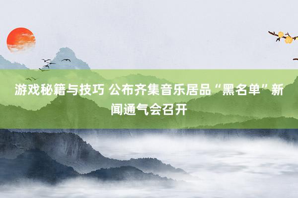 游戏秘籍与技巧 公布齐集音乐居品“黑名单”新闻通气会召开