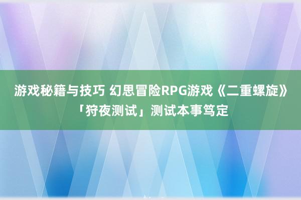 游戏秘籍与技巧 幻思冒险RPG游戏《二重螺旋》「狩夜测试」测试本事笃定