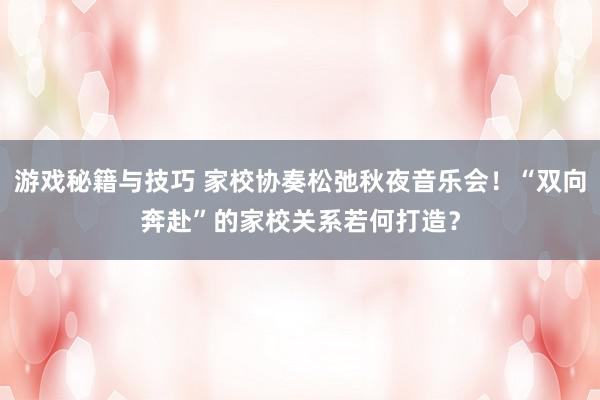 游戏秘籍与技巧 家校协奏松弛秋夜音乐会！“双向奔赴”的家校关系若何打造？