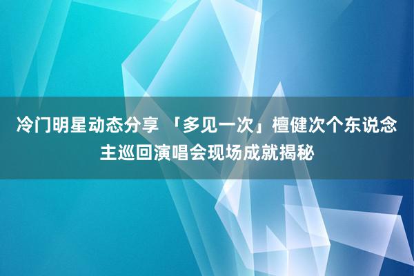 冷门明星动态分享 「多见一次」檀健次个东说念主巡回演唱会现场成就揭秘