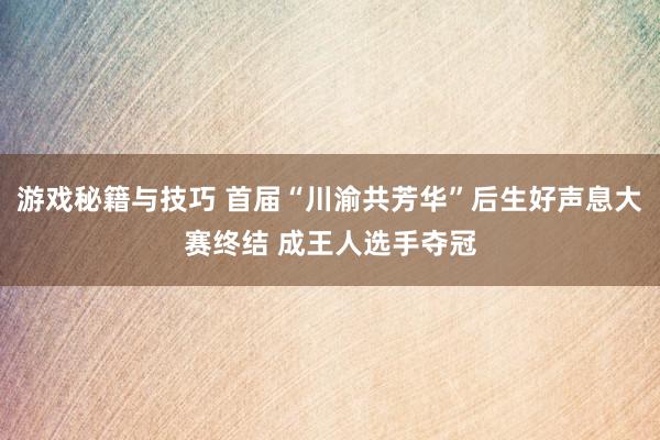 游戏秘籍与技巧 首届“川渝共芳华”后生好声息大赛终结 成王人选手夺冠