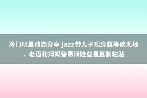 冷门明星动态分享 jazz带儿子现身超等碗现场，老迈和姆妈碧昂斯险些是复制粘贴