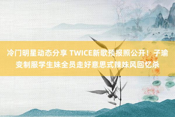 冷门明星动态分享 TWICE新歌预报照公开！子瑜变制服学生妹　全员走好意思式辣妹风回忆杀