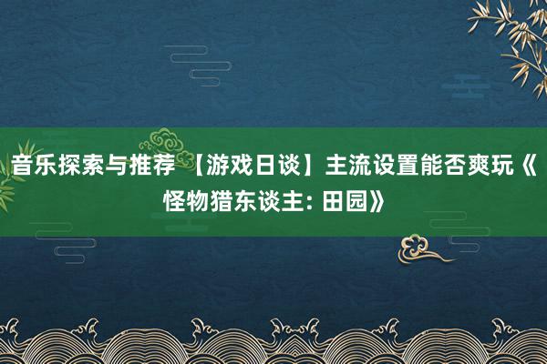 音乐探索与推荐 【游戏日谈】主流设置能否爽玩《怪物猎东谈主: 田园》