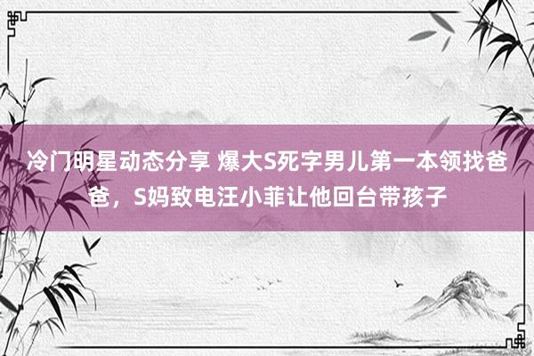 冷门明星动态分享 爆大S死字男儿第一本领找爸爸，S妈致电汪小菲让他回台带孩子