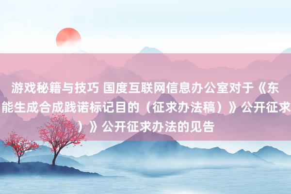 游戏秘籍与技巧 国度互联网信息办公室对于《东说念主工智能生成合成践诺标记目的（征求办法稿）》公开征求办法的见告