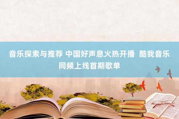 音乐探索与推荐 中国好声息火热开播  酷我音乐同频上线首期歌单