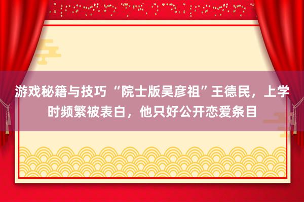 游戏秘籍与技巧 “院士版吴彦祖”王德民，上学时频繁被表白，他只好公开恋爱条目