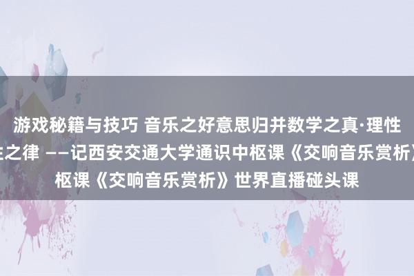 游戏秘籍与技巧 音乐之好意思归并数学之真·理性之好意思蕴含理性之律 ——记西安交通大学通识中枢课《交响音乐赏析》世界直播碰头课