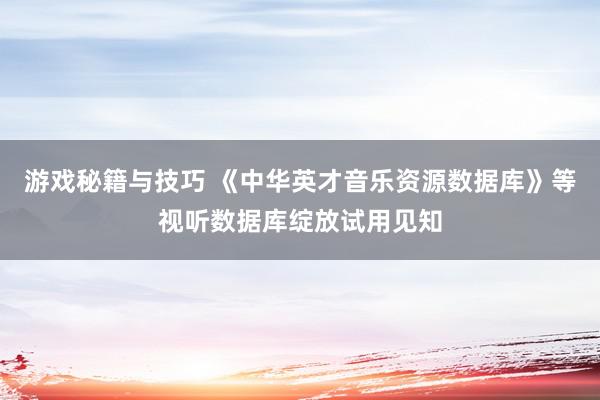 游戏秘籍与技巧 《中华英才音乐资源数据库》等视听数据库绽放试用见知