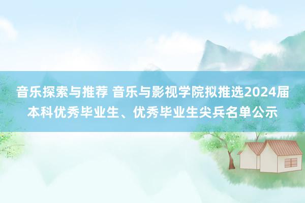 音乐探索与推荐 音乐与影视学院拟推选2024届本科优秀毕业生、优秀毕业生尖兵名单公示