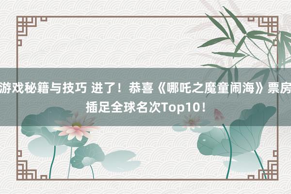 游戏秘籍与技巧 进了！恭喜《哪吒之魔童闹海》票房插足全球名次Top10！