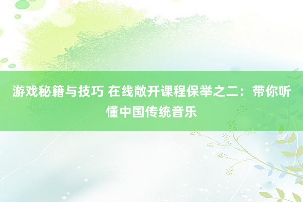 游戏秘籍与技巧 在线敞开课程保举之二：带你听懂中国传统音乐